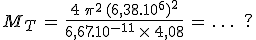 3$M_T\,=\,\frac{4\,\pi^2\,(6,38.10^6)^2}{6,67.10^{-11}\,\times\,4,08}\,=\,\ldots\,\rm{?}